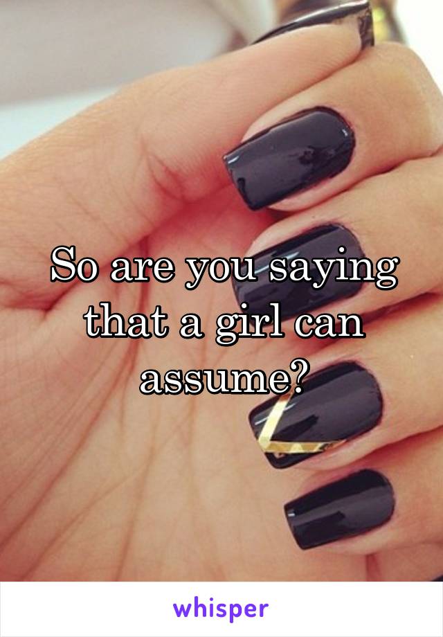 So are you saying that a girl can assume?