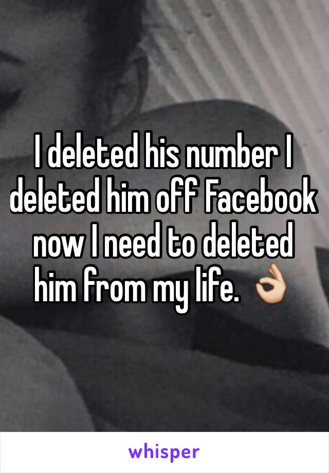 I deleted his number I deleted him off Facebook now I need to deleted him from my life. 👌