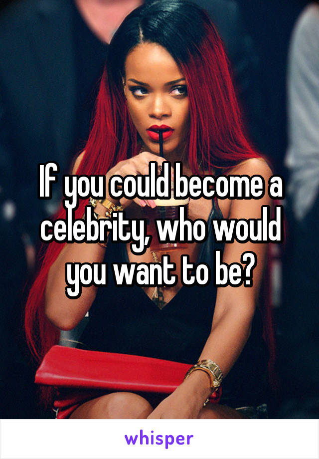 If you could become a celebrity, who would you want to be?