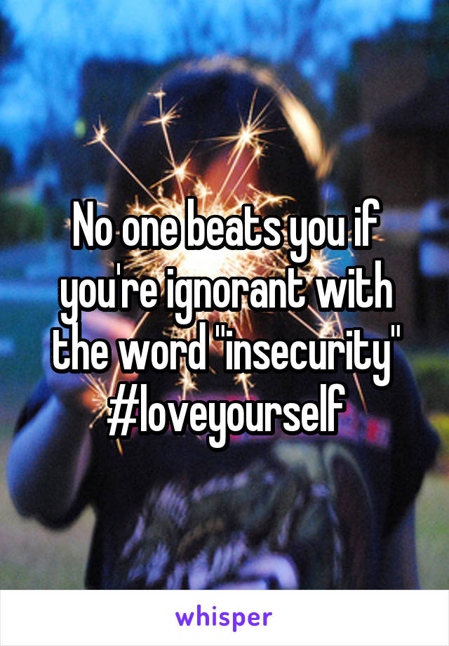 No one beats you if you're ignorant with the word "insecurity"
#loveyourself