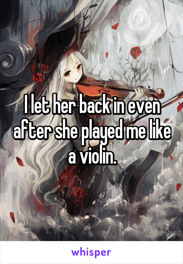 I let her back in even after she played me like a violin.