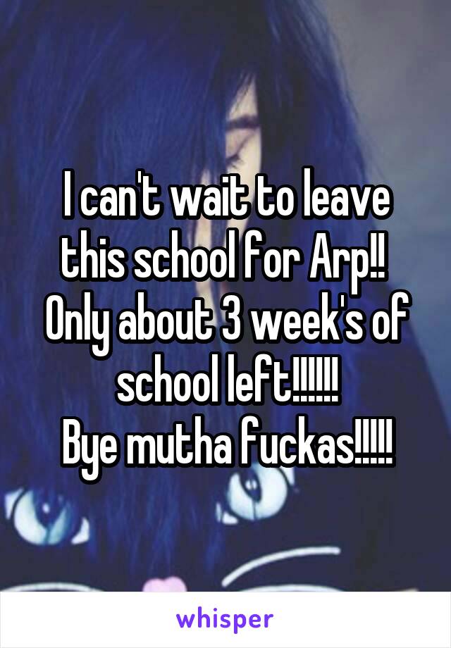 I can't wait to leave this school for Arp!! 
Only about 3 week's of school left!!!!!!
Bye mutha fuckas!!!!!