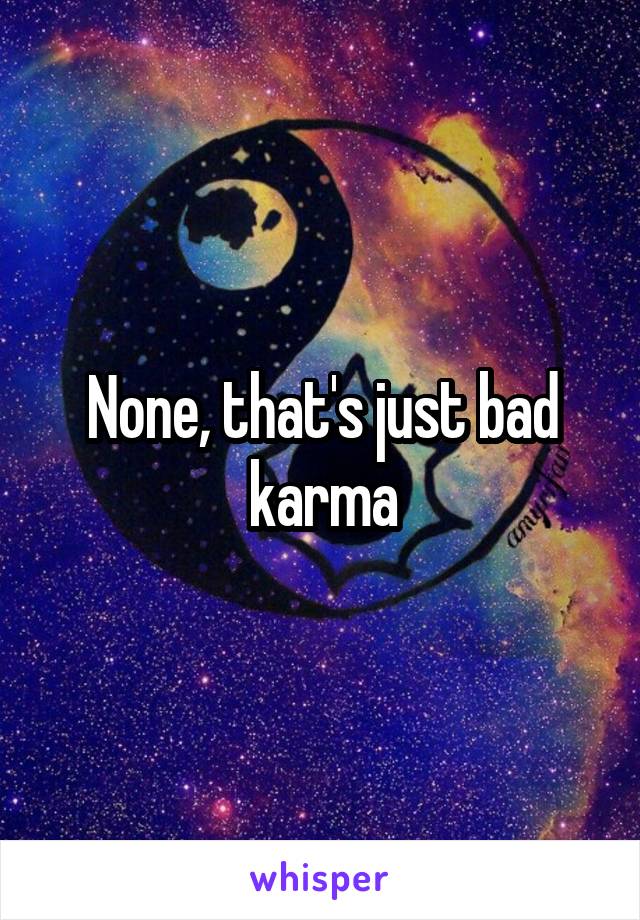 None, that's just bad karma
