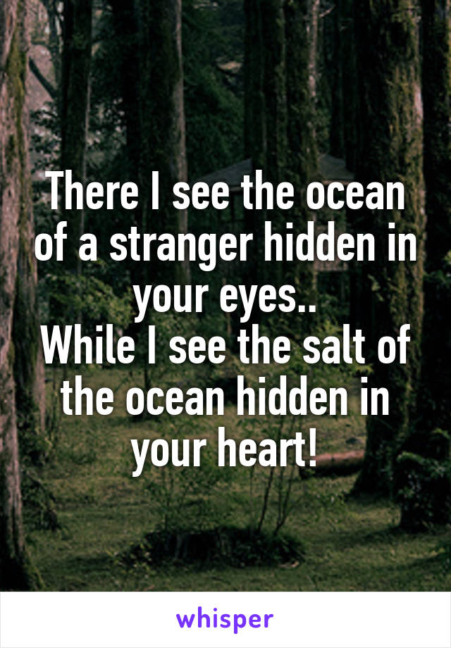 There I see the ocean of a stranger hidden in your eyes..
While I see the salt of the ocean hidden in your heart!