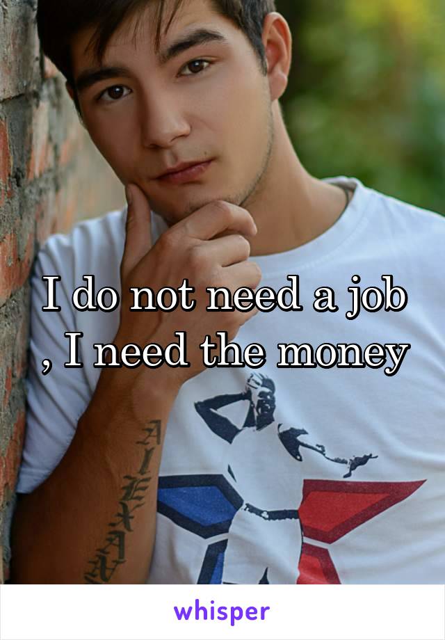 I do not need a job , I need the money