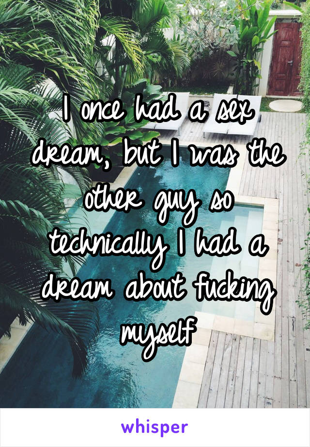 I once had a sex dream, but I was the other guy so technically I had a dream about fucking myself