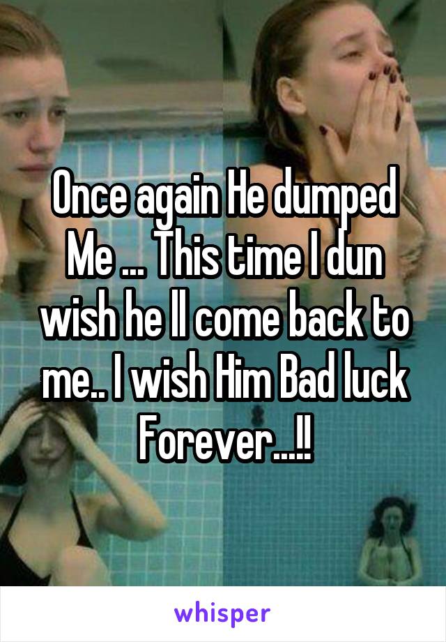 Once again He dumped Me ... This time I dun wish he ll come back to me.. I wish Him Bad luck Forever...!!