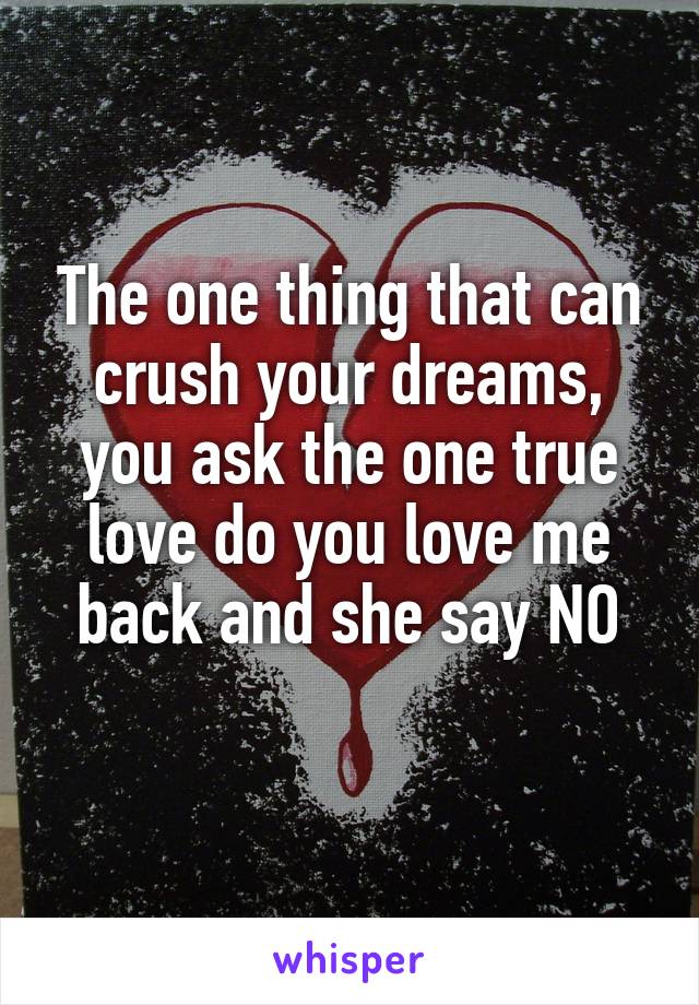 The one thing that can crush your dreams, you ask the one true love do you love me back and she say NO
