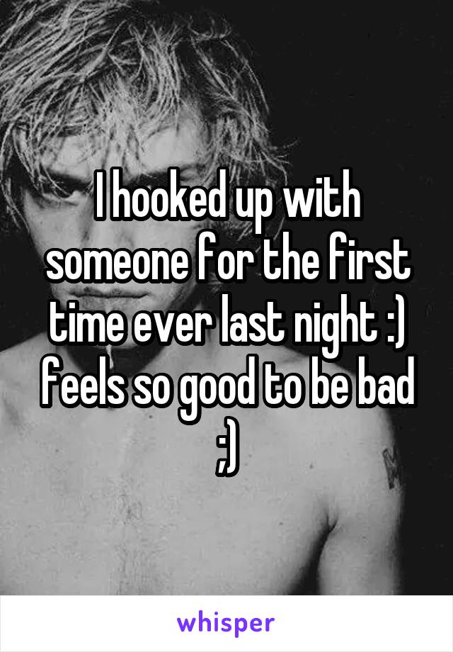 I hooked up with someone for the first time ever last night :) feels so good to be bad ;)