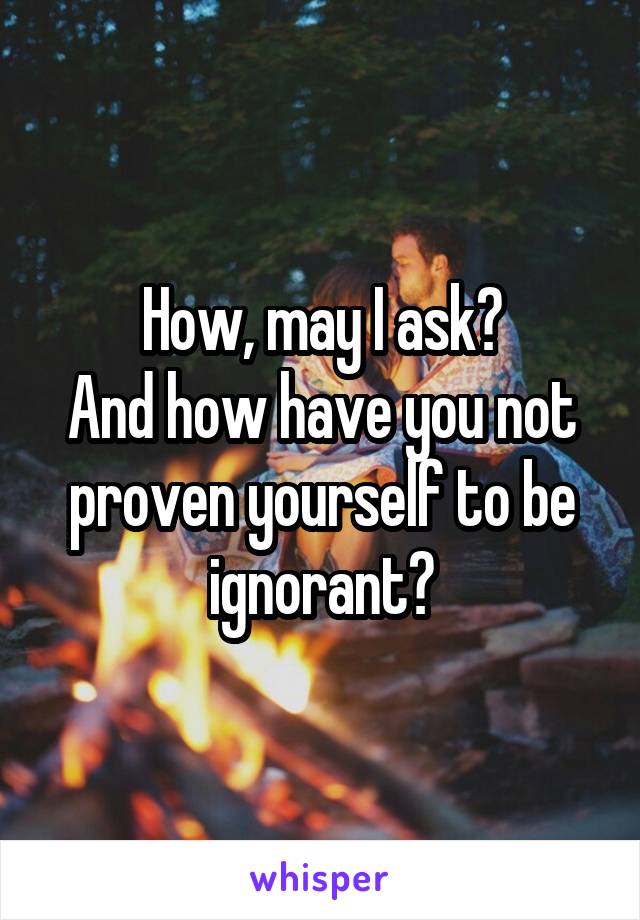 How, may I ask?
And how have you not proven yourself to be ignorant?