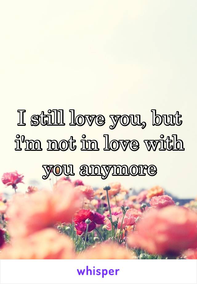 I still love you, but i'm not in love with you anymore