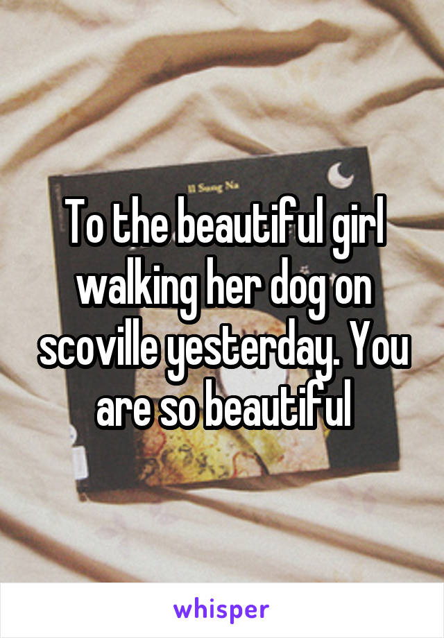 To the beautiful girl walking her dog on scoville yesterday. You are so beautiful
