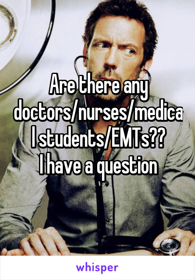 Are there any doctors/nurses/medical students/EMTs??
I have a question
