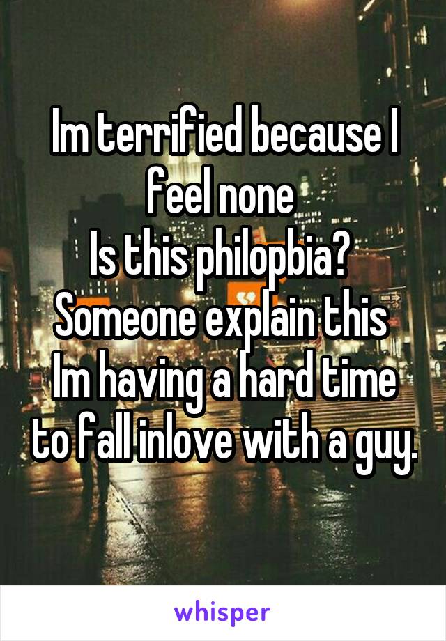 Im terrified because I feel none 
Is this philopbia? 
Someone explain this 
Im having a hard time to fall inlove with a guy.  