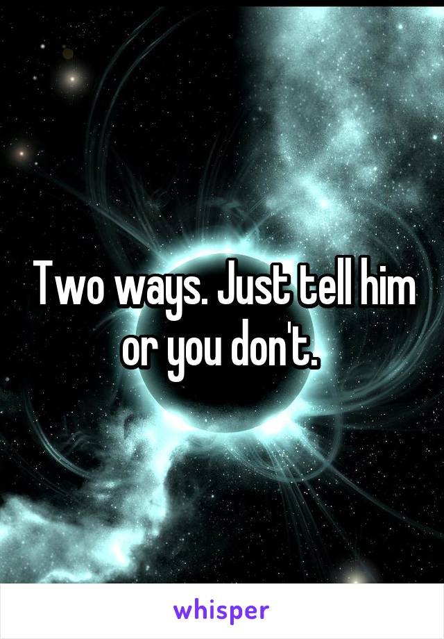 Two ways. Just tell him or you don't. 
