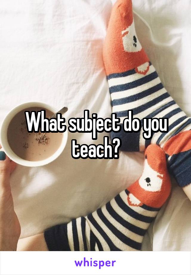 What subject do you teach?
