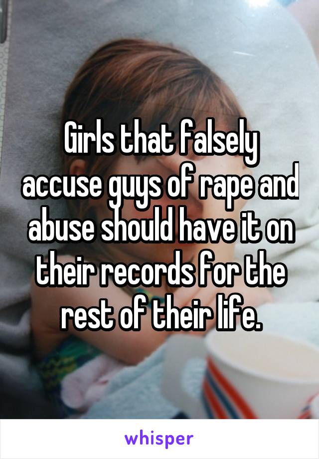 Girls that falsely accuse guys of rape and abuse should have it on their records for the rest of their life.