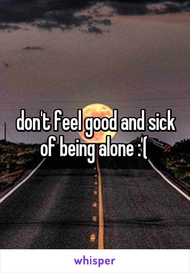don't feel good and sick of being alone :'( 