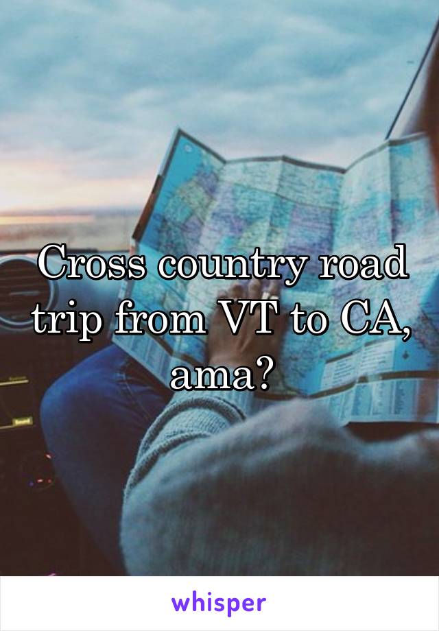 Cross country road trip from VT to CA, ama?
