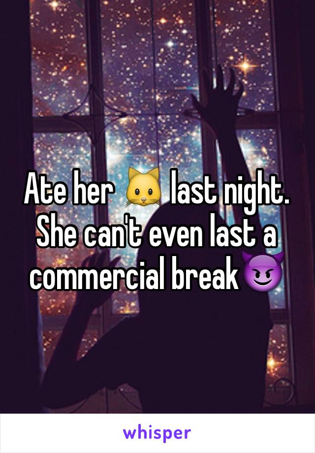 Ate her 🐱 last night. She can't even last a commercial break😈