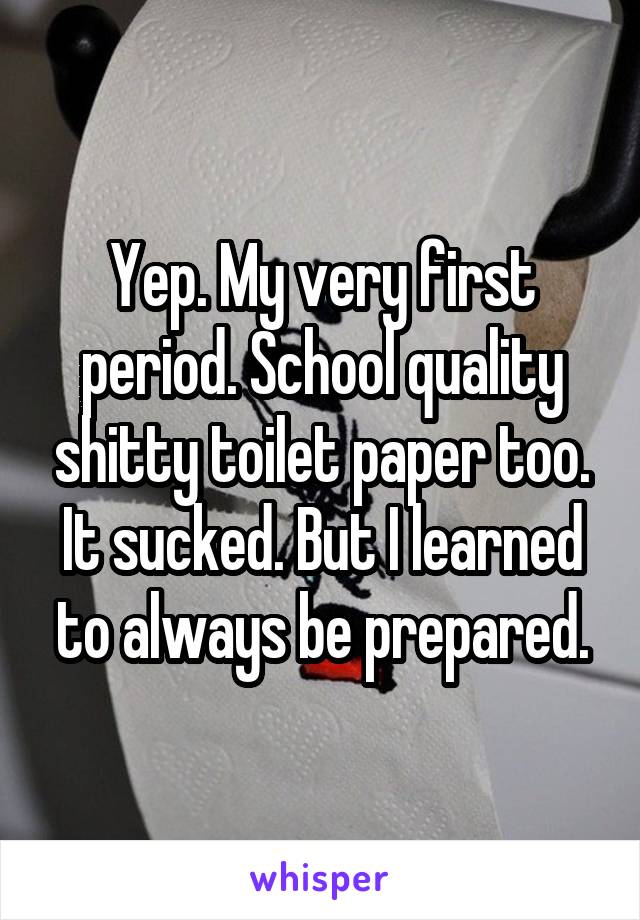 Yep. My very first period. School quality shitty toilet paper too. It sucked. But I learned to always be prepared.