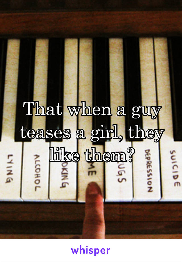 That when a guy teases a girl, they like them?