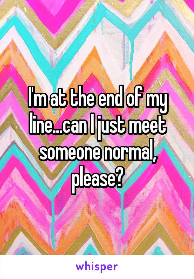 I'm at the end of my line...can I just meet someone normal, please?