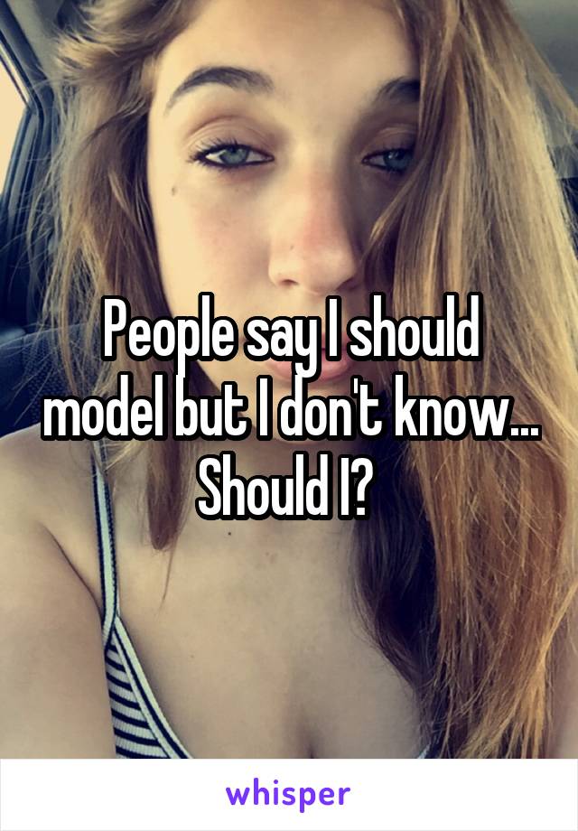 People say I should model but I don't know... Should I? 