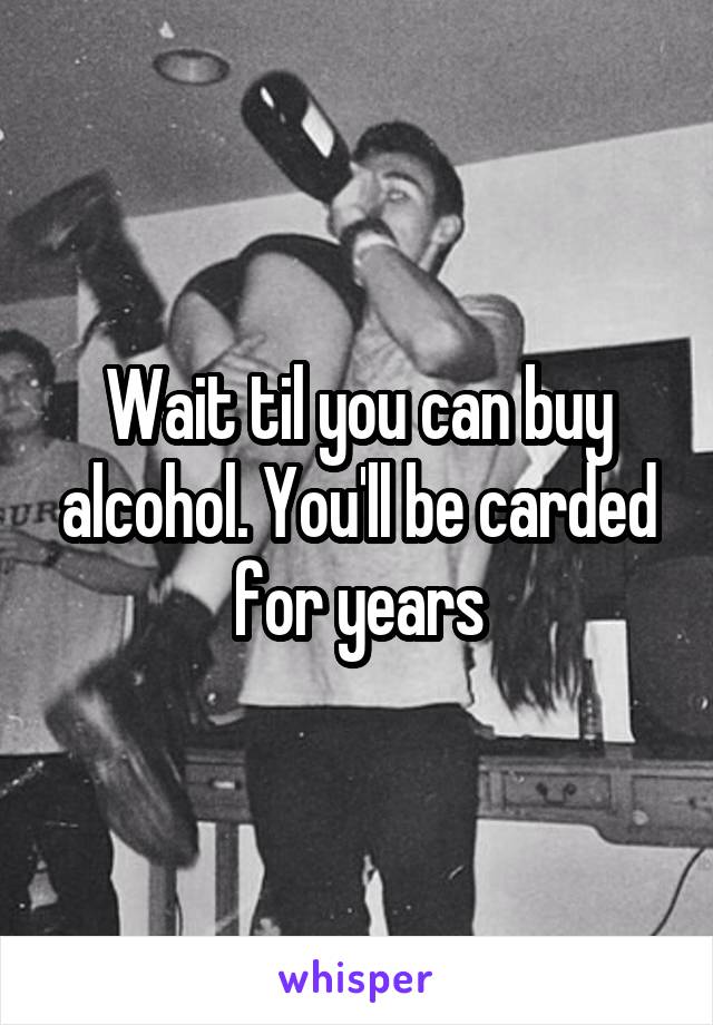 Wait til you can buy alcohol. You'll be carded for years