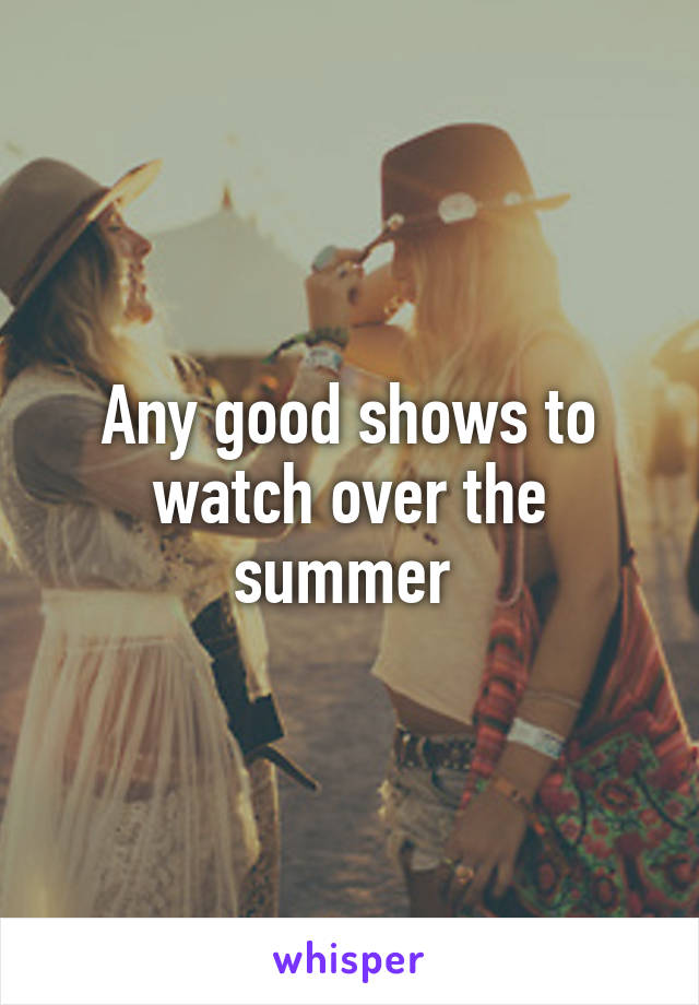 Any good shows to watch over the summer 