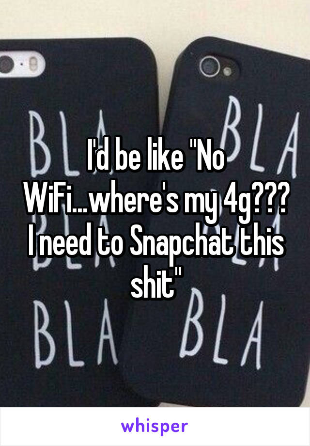 I'd be like "No WiFi...where's my 4g??? I need to Snapchat this shit"