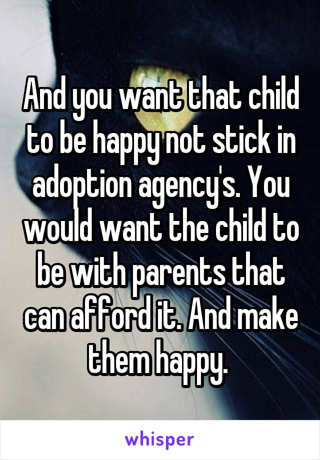 And you want that child to be happy not stick in adoption agency's. You would want the child to be with parents that can afford it. And make them happy. 