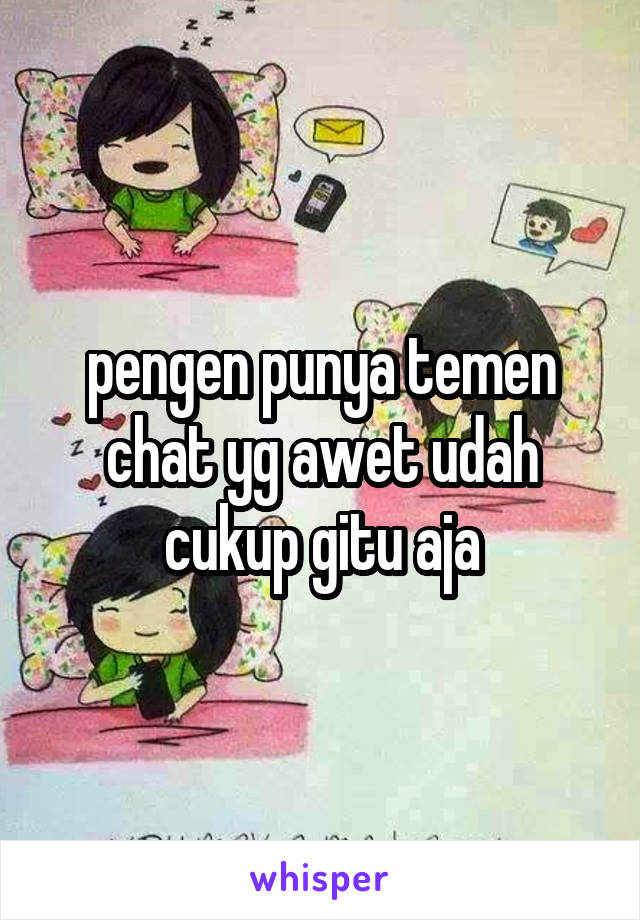 pengen punya temen chat yg awet udah cukup gitu aja