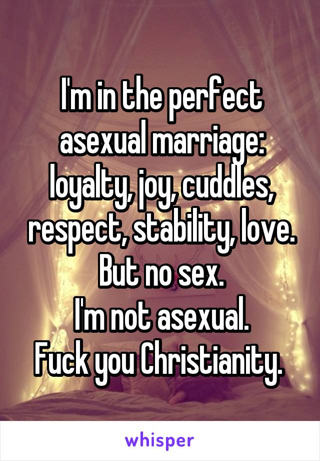 I'm in the perfect asexual marriage: loyalty, joy, cuddles, respect, stability, love. But no sex.
I'm not asexual.
Fuck you Christianity. 