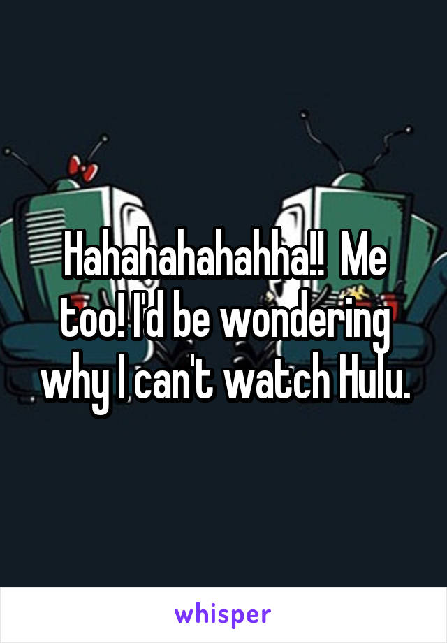 Hahahahahahha!!  Me too! I'd be wondering why I can't watch Hulu.