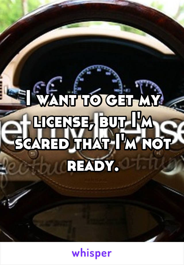 I want to get my license, but I'm scared that I'm not ready.