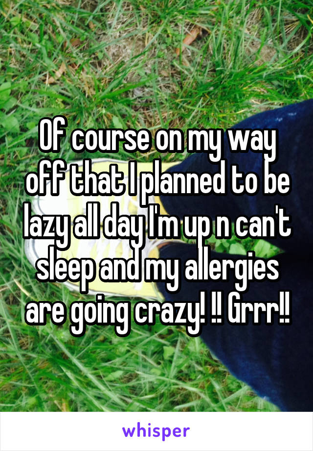 Of course on my way off that I planned to be lazy all day I'm up n can't sleep and my allergies are going crazy! !! Grrr!!