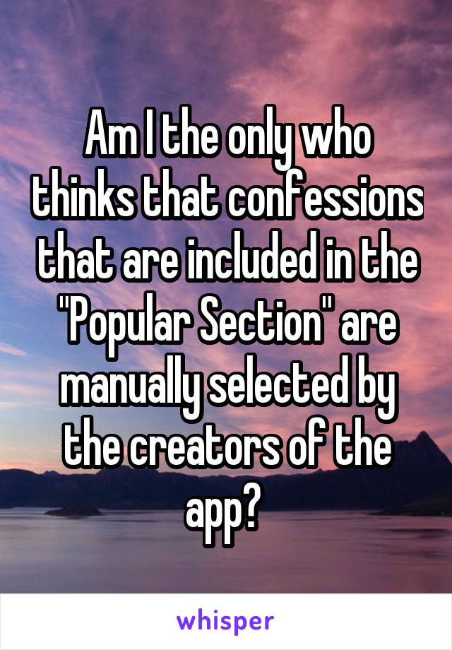 Am I the only who thinks that confessions that are included in the "Popular Section" are manually selected by the creators of the app? 