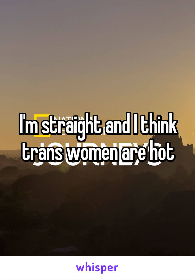 I'm straight and I think trans women are hot