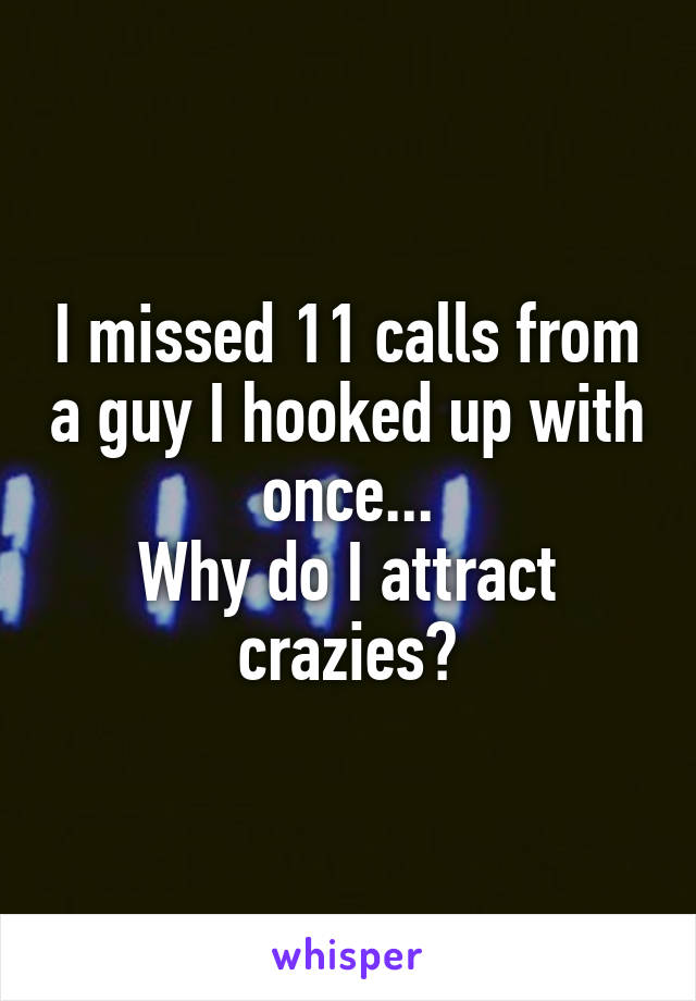 I missed 11 calls from a guy I hooked up with once...
Why do I attract crazies?