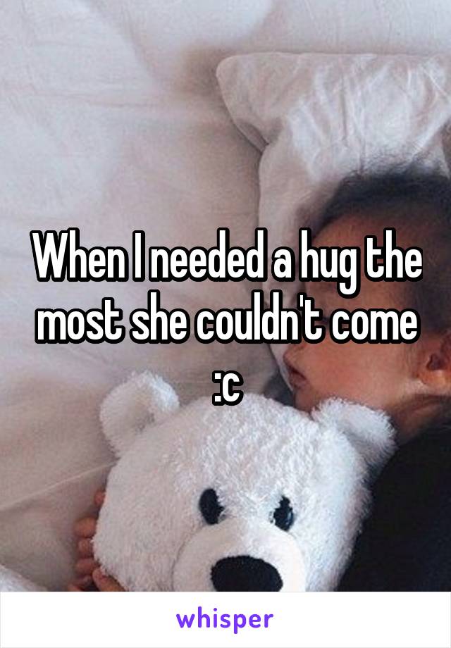When I needed a hug the most she couldn't come :c