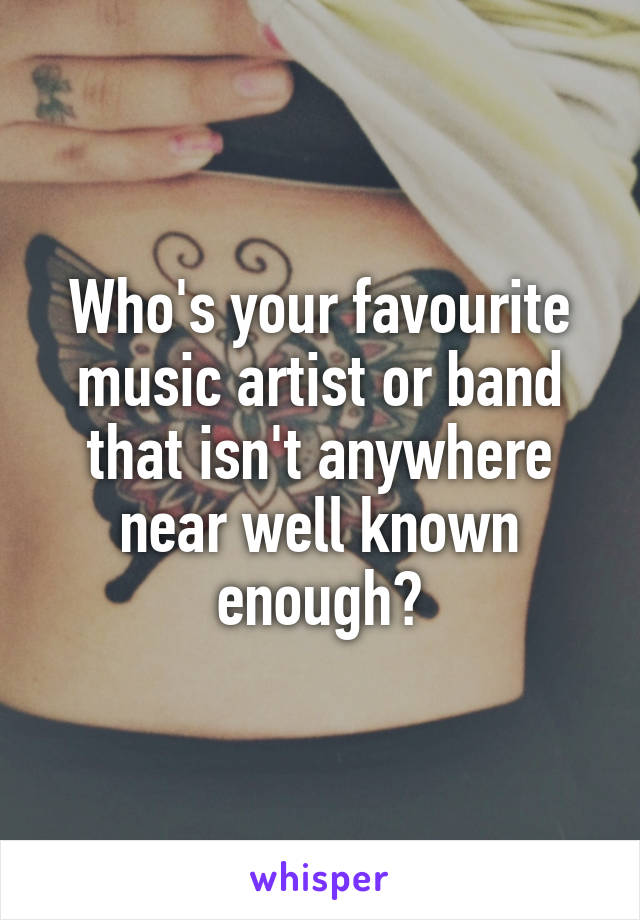 Who's your favourite music artist or band that isn't anywhere near well known enough?