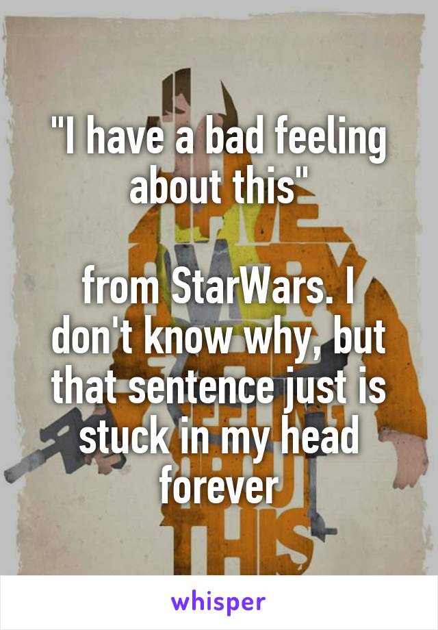 "I have a bad feeling about this"

from StarWars. I don't know why, but that sentence just is stuck in my head forever