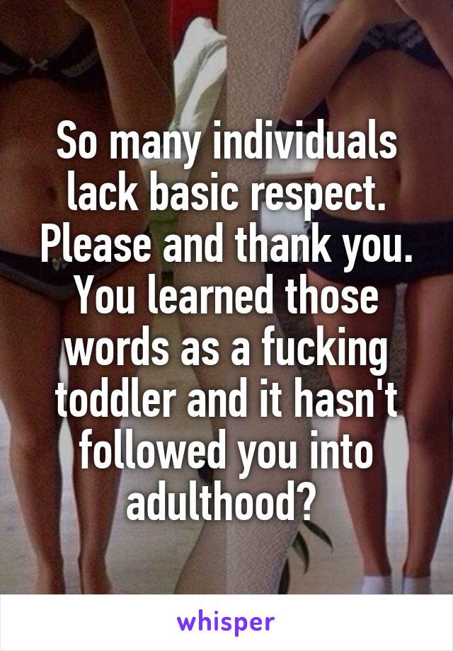 So many individuals lack basic respect. Please and thank you. You learned those words as a fucking toddler and it hasn't followed you into adulthood? 