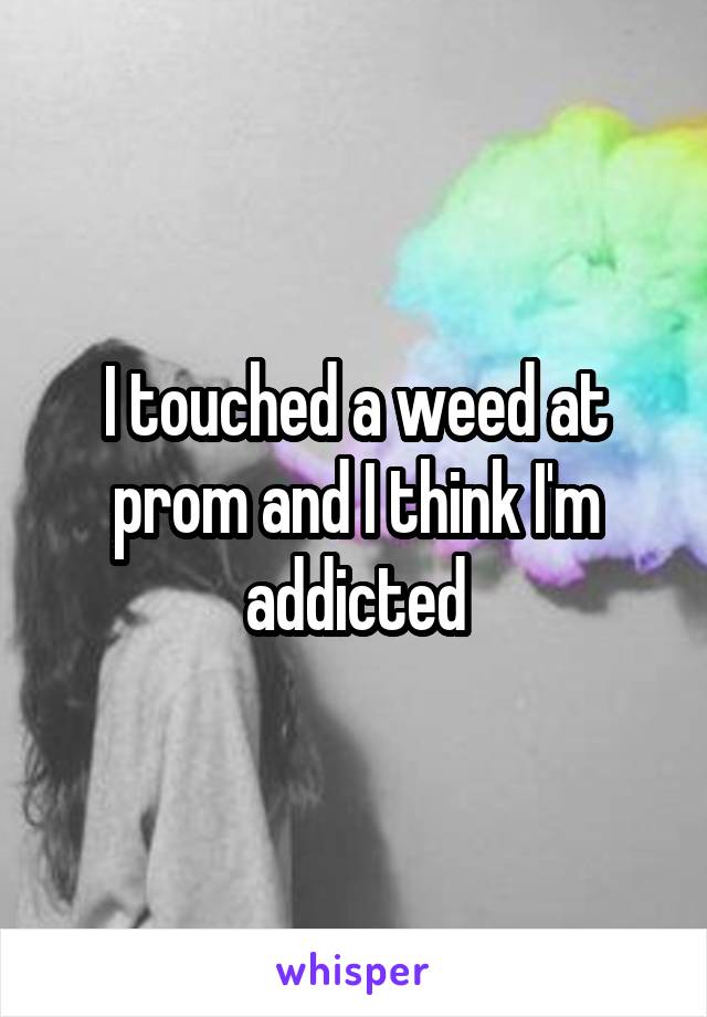I touched a weed at prom and I think I'm addicted