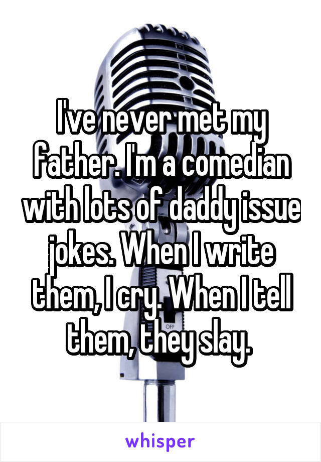 I've never met my father. I'm a comedian with lots of daddy issue jokes. When I write them, I cry. When I tell them, they slay. 