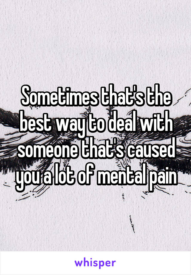 Sometimes that's the best way to deal with someone that's caused you a lot of mental pain