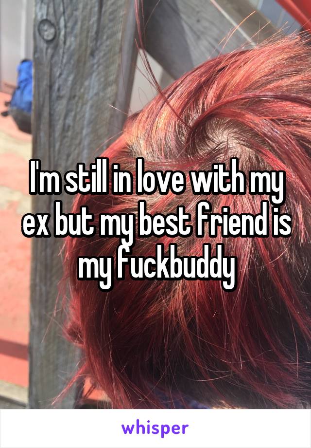 I'm still in love with my ex but my best friend is my fuckbuddy