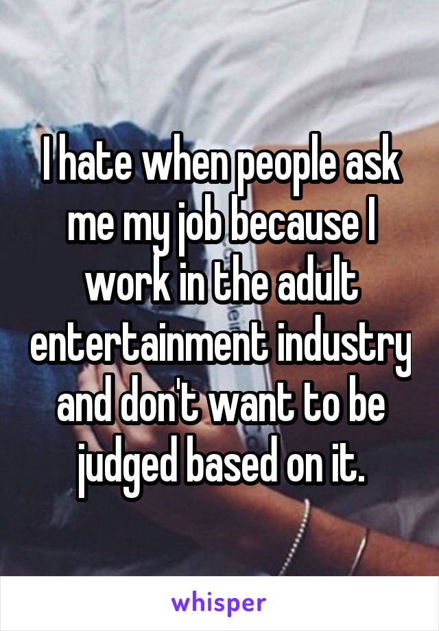 I hate when people ask me my job because I work in the adult entertainment industry and don't want to be judged based on it.