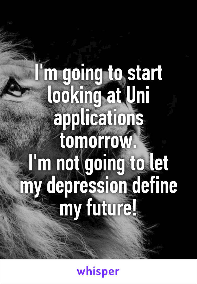 I'm going to start looking at Uni applications tomorrow.
I'm not going to let my depression define my future!